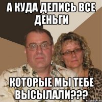 А КУДА ДЕЛИСЬ ВСЕ ДЕНЬГИ КОТОРЫЕ МЫ ТЕБЕ ВЫСЫЛАЛИ???