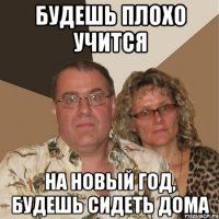 будешь плохо учится на новый год, будешь сидеть дома