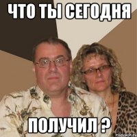 что ты сегодня получил ?