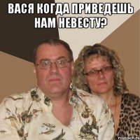 Вася когда приведешь нам невесту? 