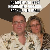 по моему ты свой компьютер любишь больше чем нас!!! 