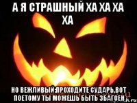 а я страшный ха ха ха ха но вежливый:проходите сударь,вот поетому ты можешь быть збагоен