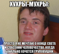 хухры-мухры: Просто я не мечтаю о конце света и спасении человечества, когда банально хочется груповушки.