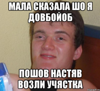 мала сказала шо я довбойоб пошов настяв возли учястка