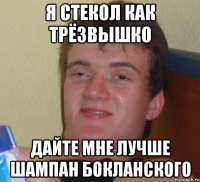 Я стекол как трёзвышко дайте мне лучше шампан бокланского