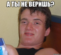 а ты не веришь? 