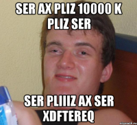 Ser Ax Pliz 10000 K pliz ser Ser Pliiiz Ax ser xdftereq