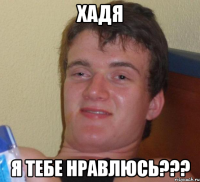 ХАДЯ Я ТЕБЕ НРАВЛЮСЬ???