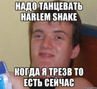 Надо танцевать Harlem shake Когда я трезв то есть сейчас