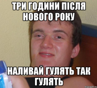 три години після нового року наливай гулять так гулять