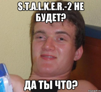 S.T.A.L.K.E.R.-2 не будет? Да ты что?