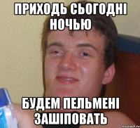 Приходь сьогодні ночью Будем пельмені зашіповать