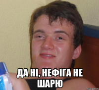  ДА НІ, НЕФІГА НЕ ШАРЮ