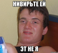 нивирьте ей эт не я