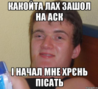 какойта лах зашол на аск і начал мне хрєнь пісать