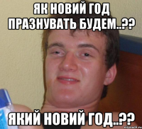 як новий год празнувать будем..?? який новий год..??