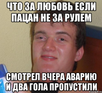 Что за любовь если пацан не за рулем Смотрел вчера аварию и два гола пропустили