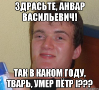 Здрасьте, Анвар Васильевич! Так в каком году, тварь, умер Пётр I???