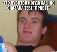 Это чувство когда Саенко сказала тебе "привет" 