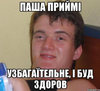 паша приймі узбагаїтельне, і буд здоров