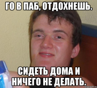 Го в паб, отдохнешь. Сидеть дома и ничего не делать.