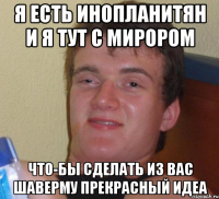 Я есть инопланитян и я тут с мирором Что-бы сделать из вас шаверму прекрасный идеа