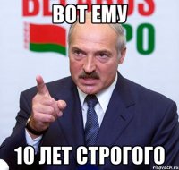 вот ему 10 лет строгого