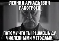 Леонид Аркадьевич расстроен потому что ты решаешь ДУ численными методами.