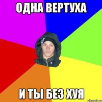 одна вертуха и ты без хуя