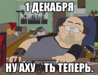 1 декабря ну аху♂ть теперь.