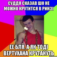 Суддя сказав шо не можно крутится в ринзі ее бля, а як тоді вертухана крутануть