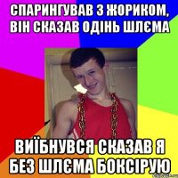 спарингував з Жориком, він сказав одінь шлєма виїбнувся сказав я без шлєма боксірую
