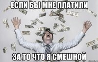 если бы мне платили за то что я смешной