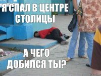 Я спал в центре столицы а чего добился ты?