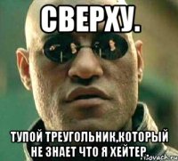 Сверху. Тупой треугольник,который не знает что я хейтер.