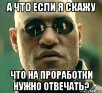 А что если я скажу что на проработки нужно отвечать?