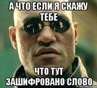 А ЧТО ЕСЛИ Я СКАЖУ ТЕБЕ ЧТО ТУТ ЗАШИФРОВАНО СЛОВО