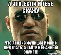 А что, если я тебе скажу что анализ функции можно не делать, А ЗАЙТИ В ЁБАННЫЙ СКАЙП!!!