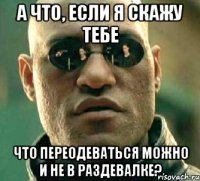 А что, если я скажу тебе Что переодеваться можно и не в раздевалке?