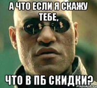 А что если я скажу тебе, что в пб скидки?