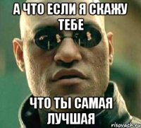 А что если я скажу тебе что ты самая лучшая