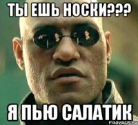 ты ешь носки??? я пью салатик