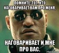 Помните: тот, кто наговаривает вам про меня, наговаривает и мне про вас.