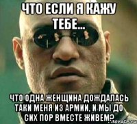 Что если я кажу тебе... Что одна женщина дождалась таки меня из армии, и мы до сих пор вместе живем?