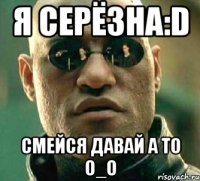 я серёзна:D смейся давай а то о_O