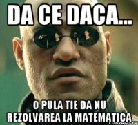 Da ce daca... o pula tie da nu rezolvarea la matematica