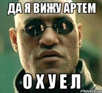 ДА Я ВИЖУ АРТЕМ О Х У Е Л