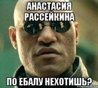 АНАСТАСИЯ РАССЕЙКИНА ПО ЕБАЛУ НЕХОТИШЬ?