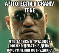 А что, если я скажу тебе что запись в трудовой можно делать в день оформления сотрудника