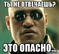 Ты не отвечаешь? Это опасно...